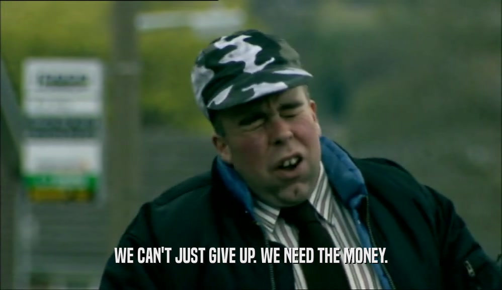 WE CAN'T JUST GIVE UP. WE NEED THE MONEY.  