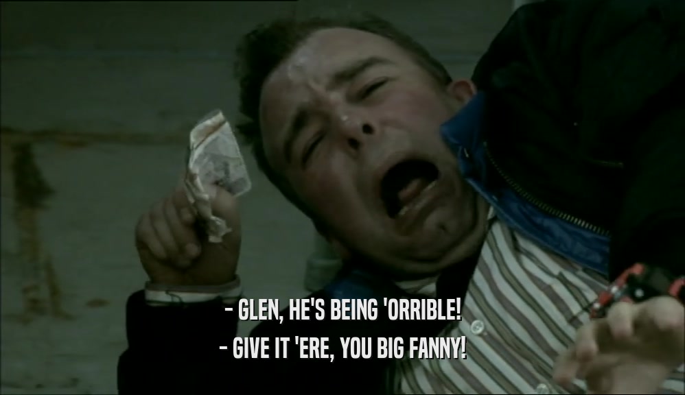 - GLEN, HE'S BEING 'ORRIBLE! - GIVE IT 'ERE, YOU BIG FANNY! 