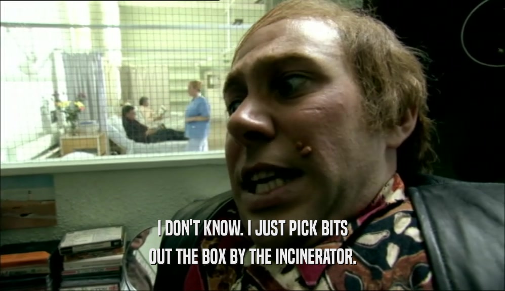 I DON'T KNOW. I JUST PICK BITS OUT THE BOX BY THE INCINERATOR. 