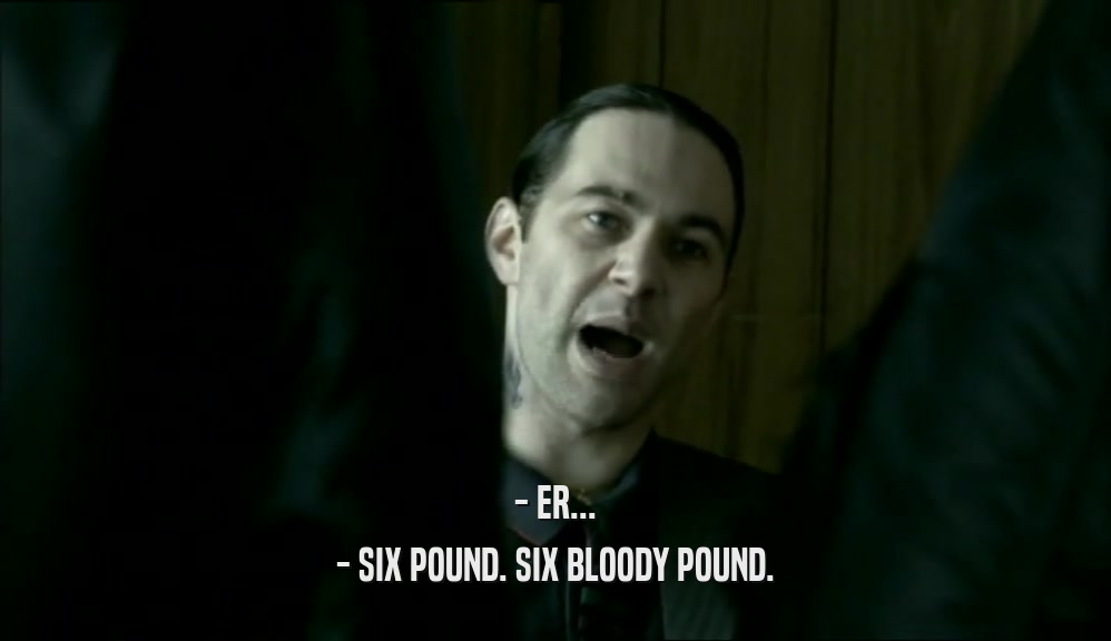- ER... - SIX POUND. SIX BLOODY POUND. 