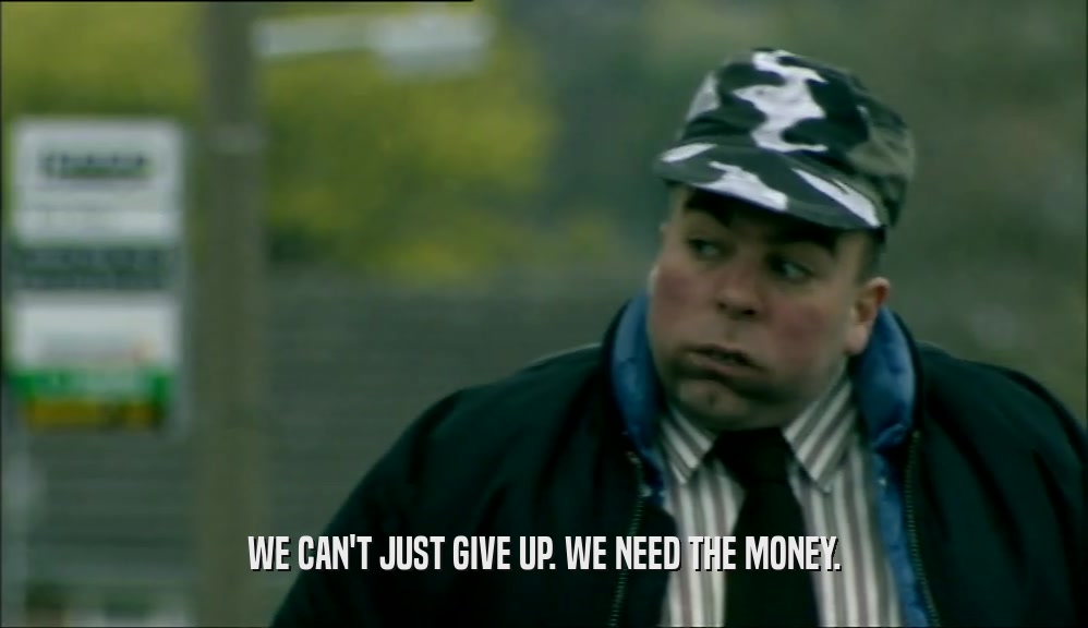WE CAN'T JUST GIVE UP. WE NEED THE MONEY.  