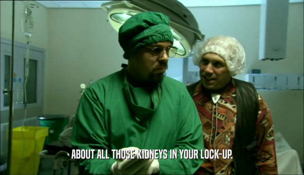 ABOUT ALL THOSE KIDNEYS IN YOUR LOCK-UP.  