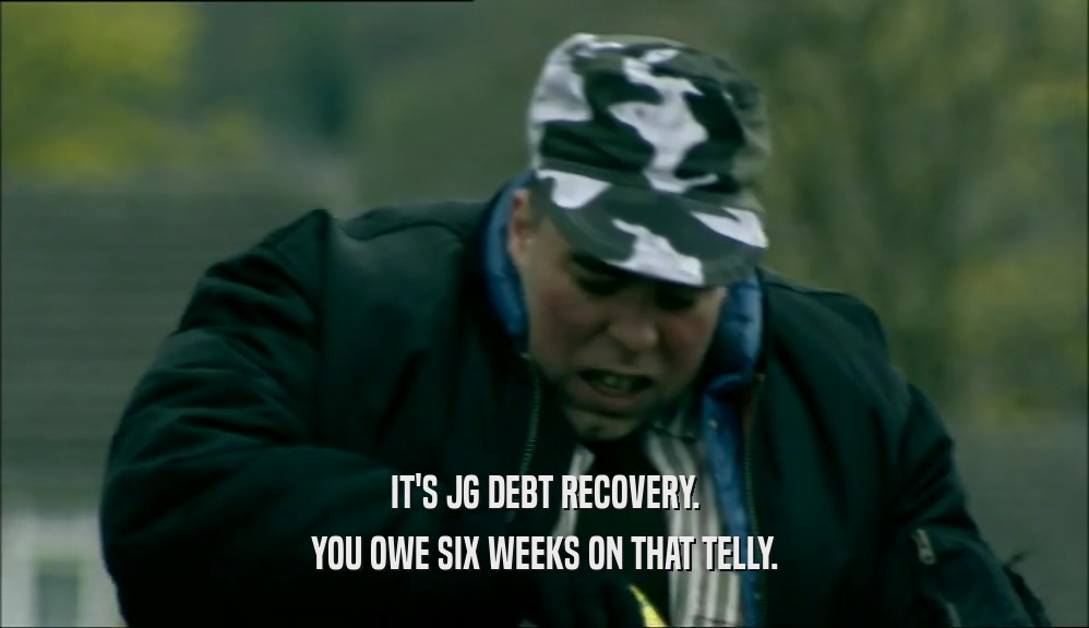 IT'S JG DEBT RECOVERY. YOU OWE SIX WEEKS ON THAT TELLY. 
