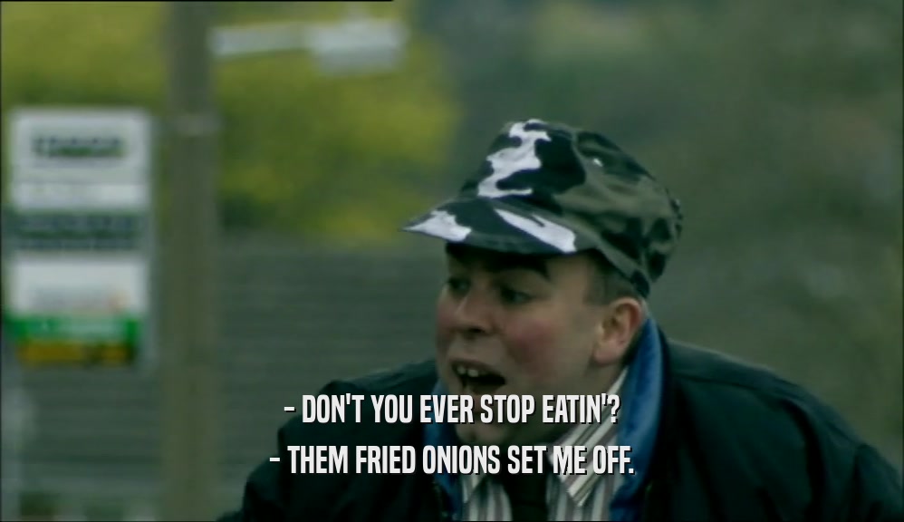 - DON'T YOU EVER STOP EATIN'? - THEM FRIED ONIONS SET ME OFF. 