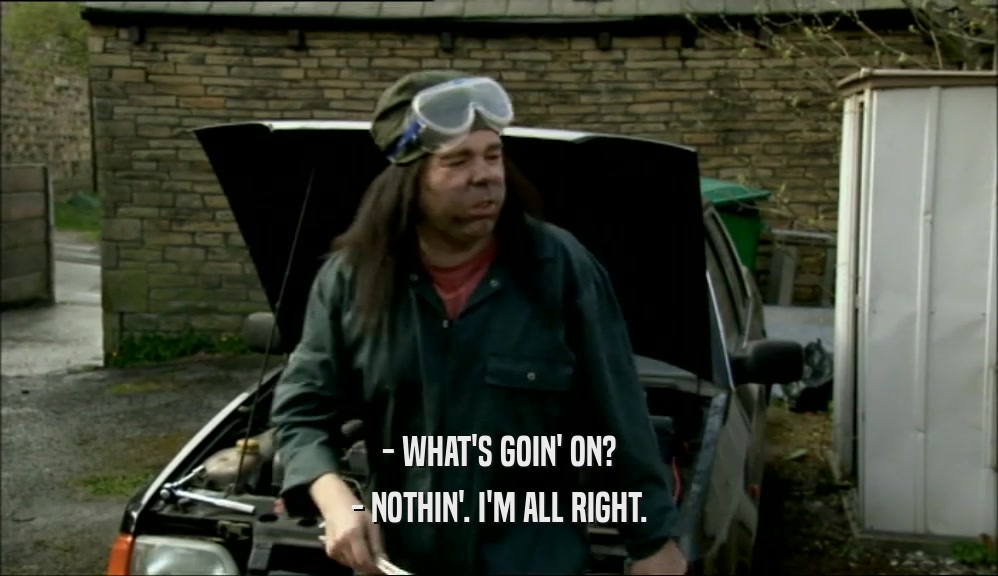 - WHAT'S GOIN' ON? - NOTHIN'. I'M ALL RIGHT. 