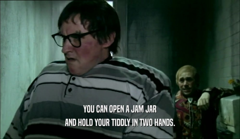 YOU CAN OPEN A JAM JAR AND HOLD YOUR TIDDLY IN TWO HANDS. 