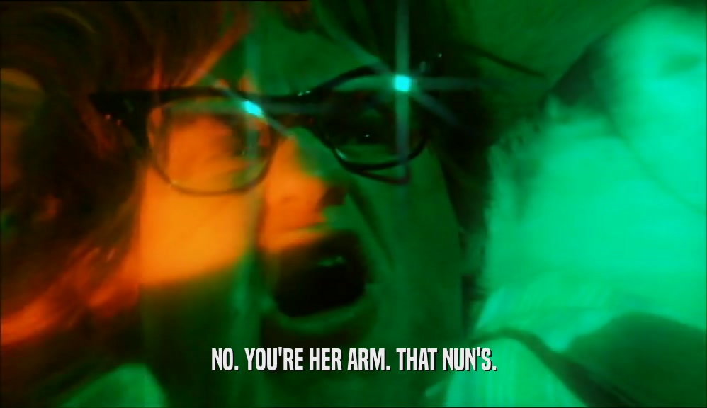 NO. YOU'RE HER ARM. THAT NUN'S.  