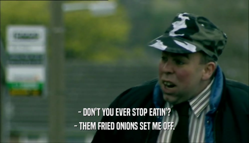 - DON'T YOU EVER STOP EATIN'? - THEM FRIED ONIONS SET ME OFF. 