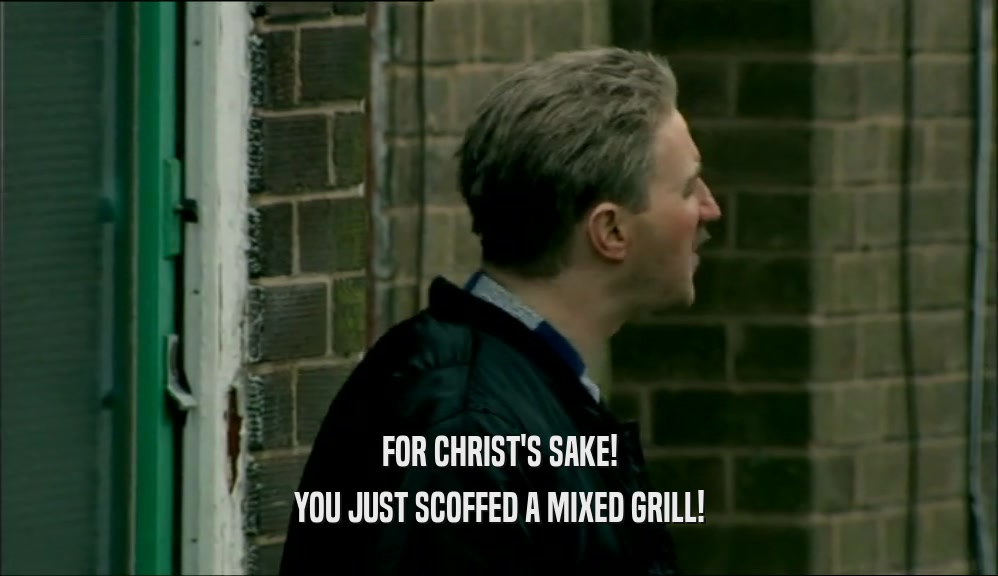FOR CHRIST'S SAKE! YOU JUST SCOFFED A MIXED GRILL! 
