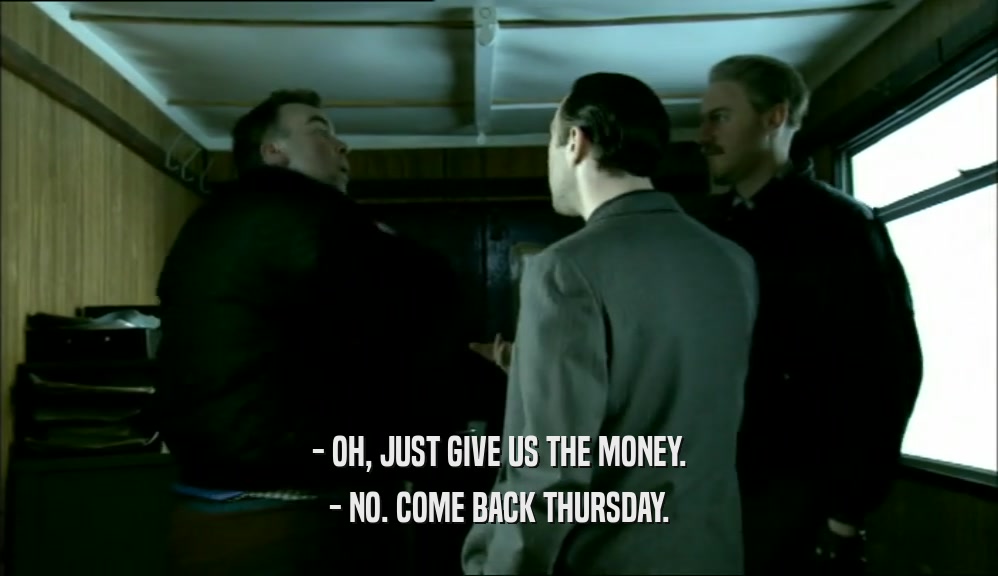 - OH, JUST GIVE US THE MONEY. - NO. COME BACK THURSDAY. 