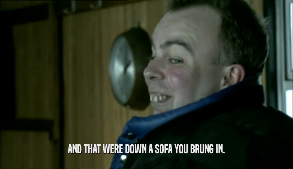 AND THAT WERE DOWN A SOFA YOU BRUNG IN.  