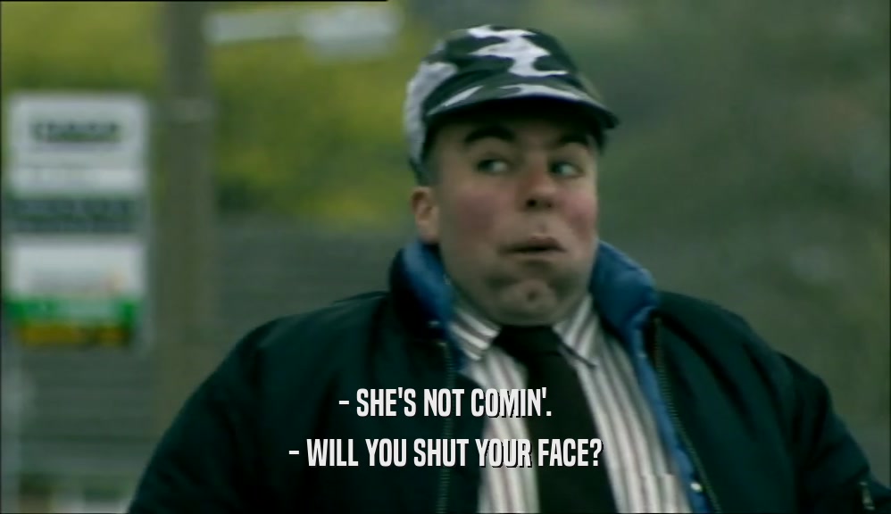 - SHE'S NOT COMIN'. - WILL YOU SHUT YOUR FACE? 