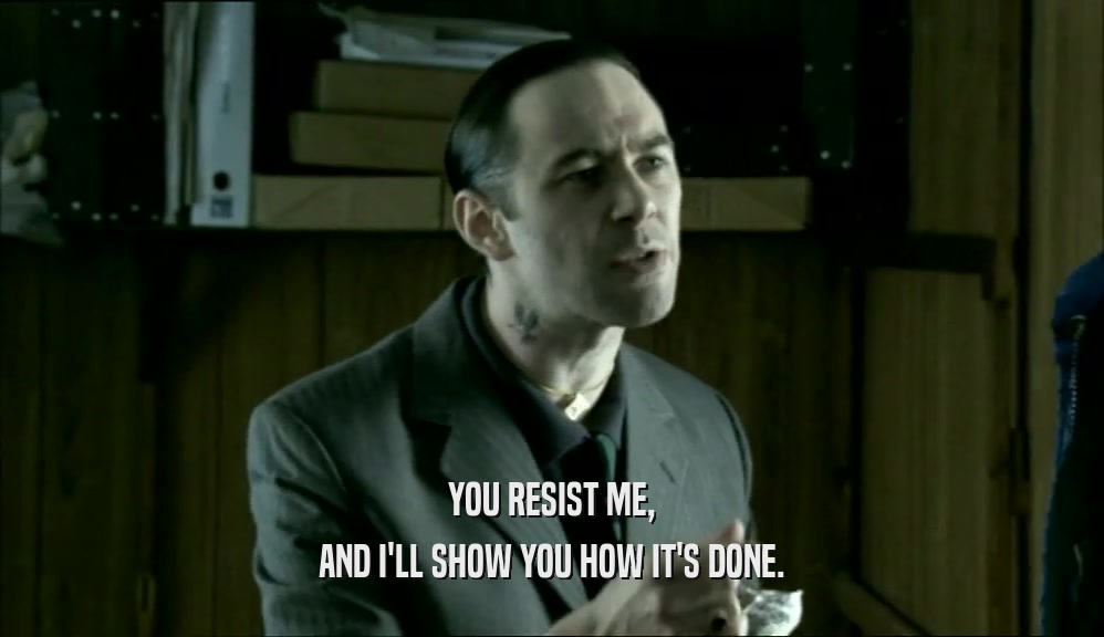 YOU RESIST ME, AND I'LL SHOW YOU HOW IT'S DONE. 
