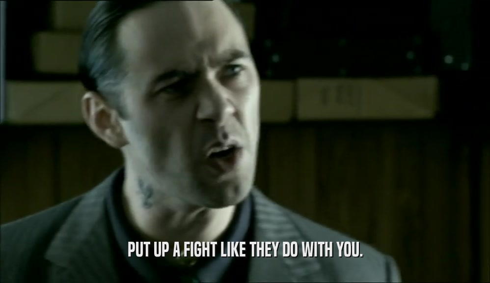 PUT UP A FIGHT LIKE THEY DO WITH YOU.  