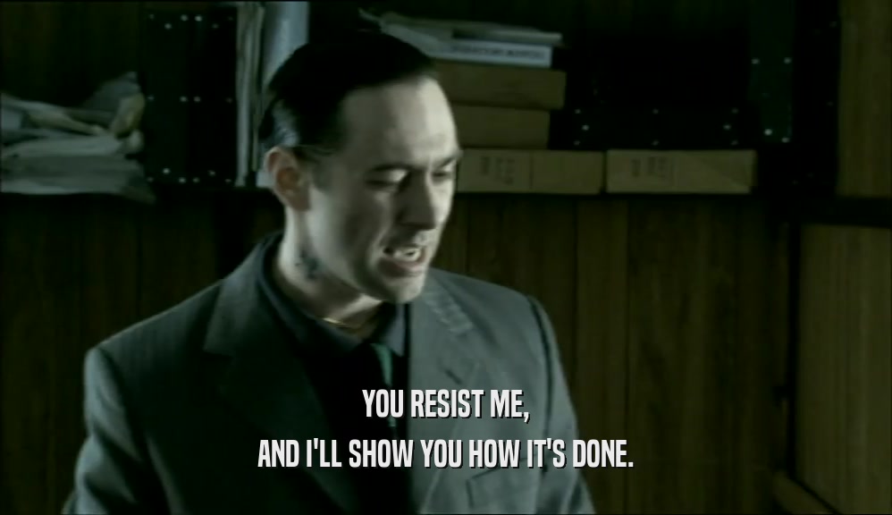 YOU RESIST ME, AND I'LL SHOW YOU HOW IT'S DONE. 