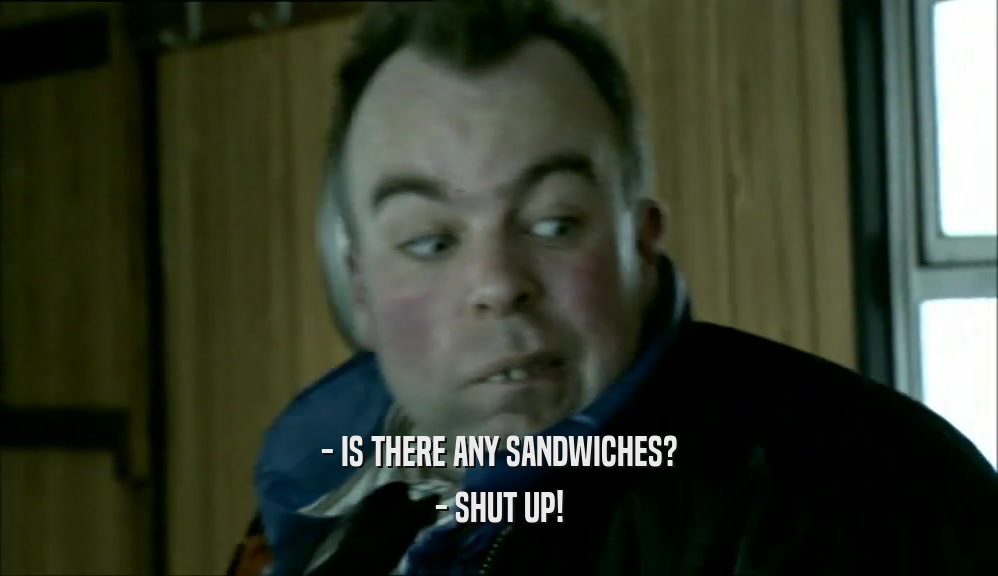 - IS THERE ANY SANDWICHES? - SHUT UP! 