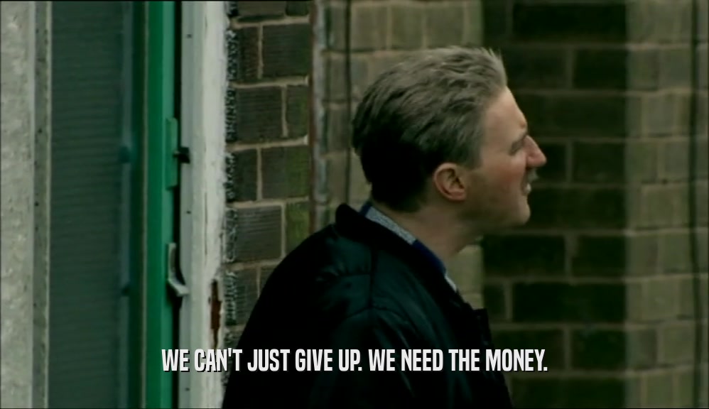 WE CAN'T JUST GIVE UP. WE NEED THE MONEY.  