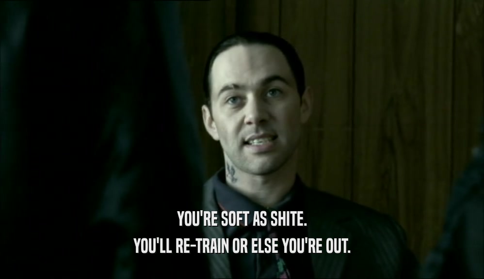 YOU'RE SOFT AS SHITE. YOU'LL RE-TRAIN OR ELSE YOU'RE OUT. 