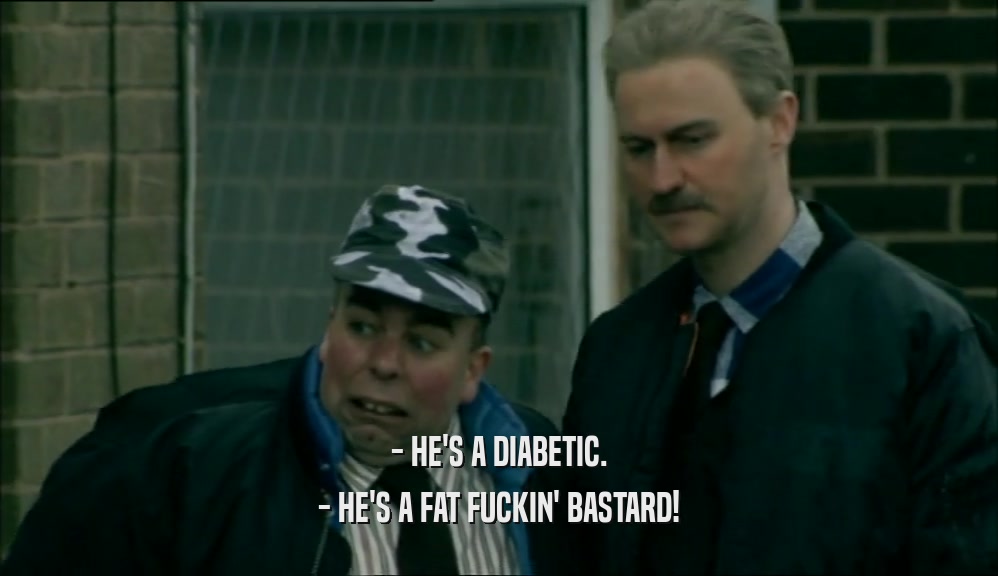 - HE'S A DIABETIC.
 - HE'S A FAT FUCKIN' BASTARD!
 