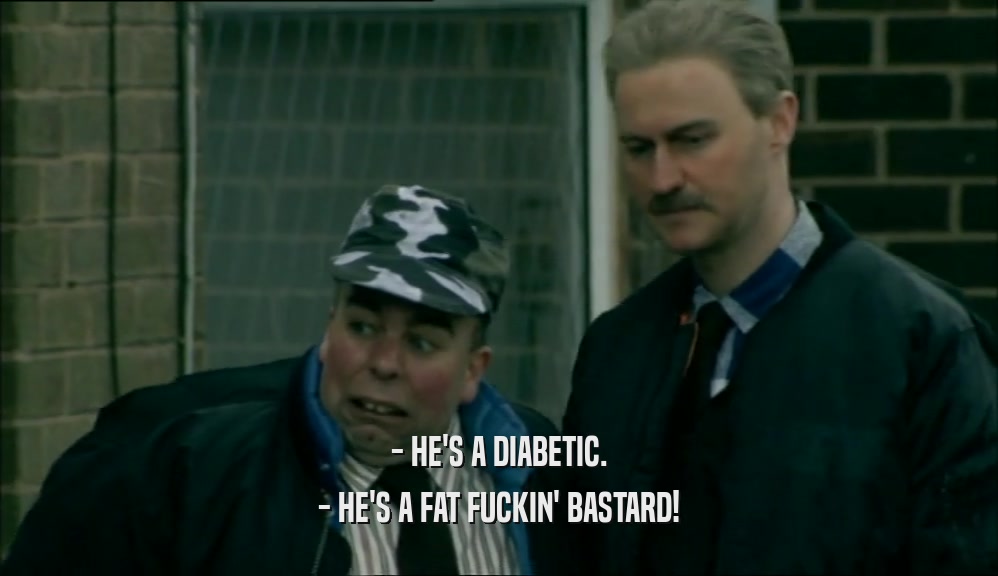 - HE'S A DIABETIC. - HE'S A FAT FUCKIN' BASTARD! 