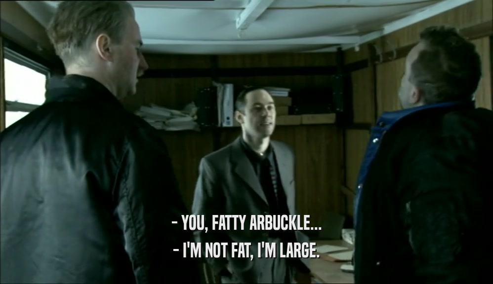 - YOU, FATTY ARBUCKLE...
 - I'M NOT FAT, I'M LARGE.
 