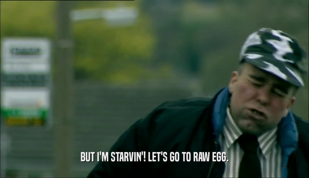 BUT I'M STARVIN'! LET'S GO TO RAW EGG.  