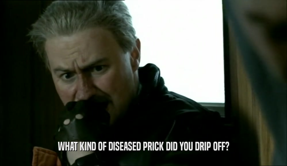 WHAT KIND OF DISEASED PRICK DID YOU DRIP OFF?  