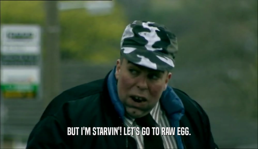 BUT I'M STARVIN'! LET'S GO TO RAW EGG.  
