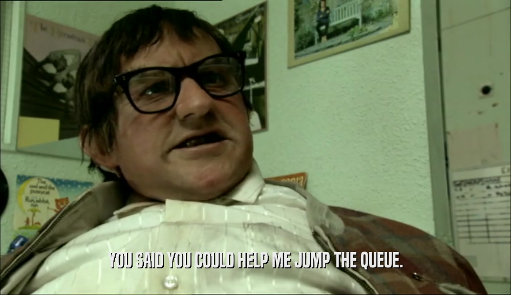 YOU SAID YOU COULD HELP ME JUMP THE QUEUE.  