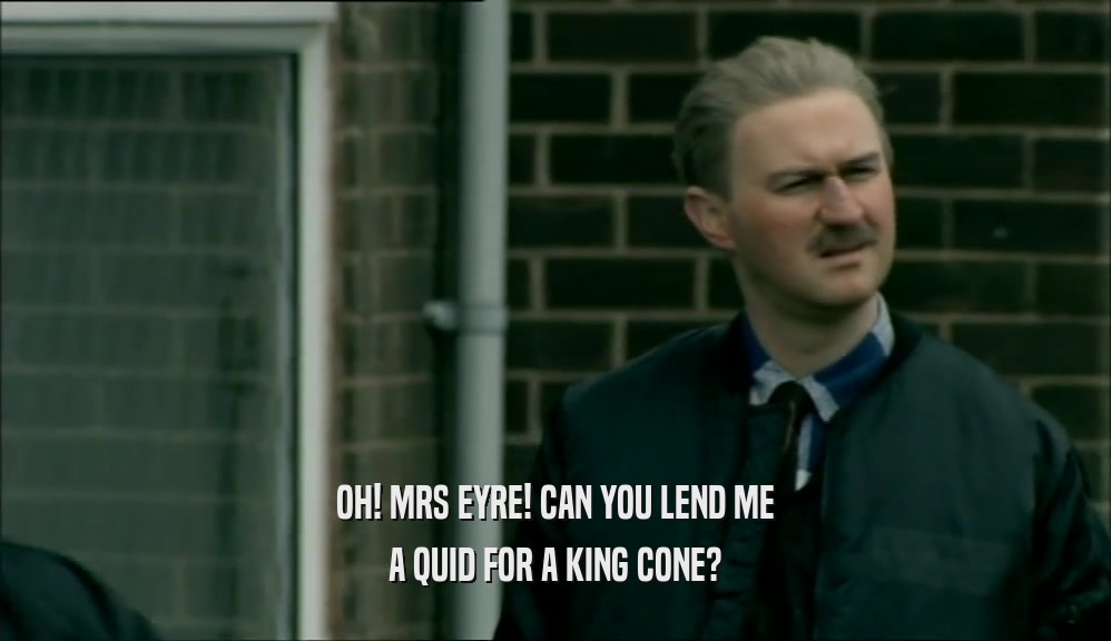 OH! MRS EYRE! CAN YOU LEND ME A QUID FOR A KING CONE? 