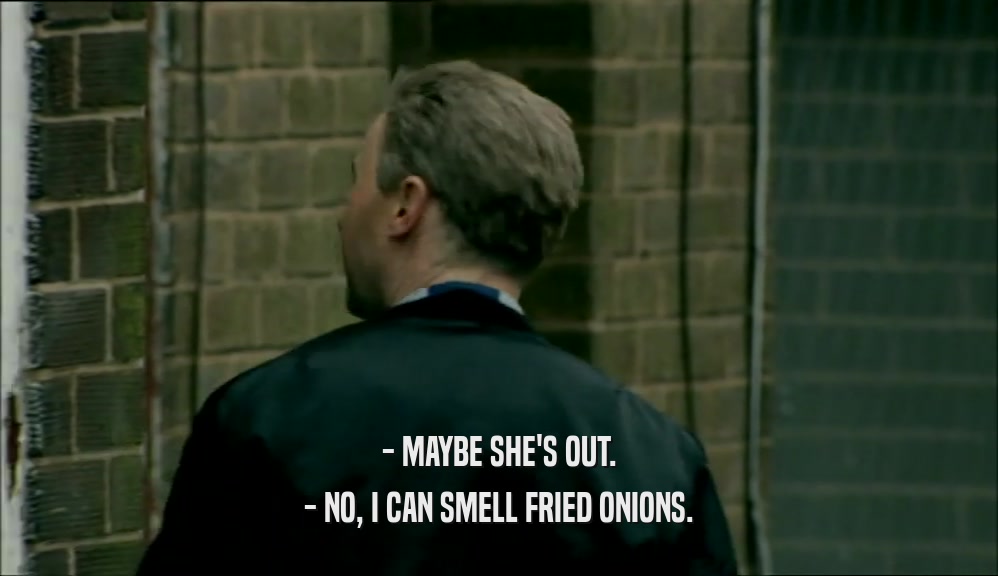 - MAYBE SHE'S OUT. - NO, I CAN SMELL FRIED ONIONS. 