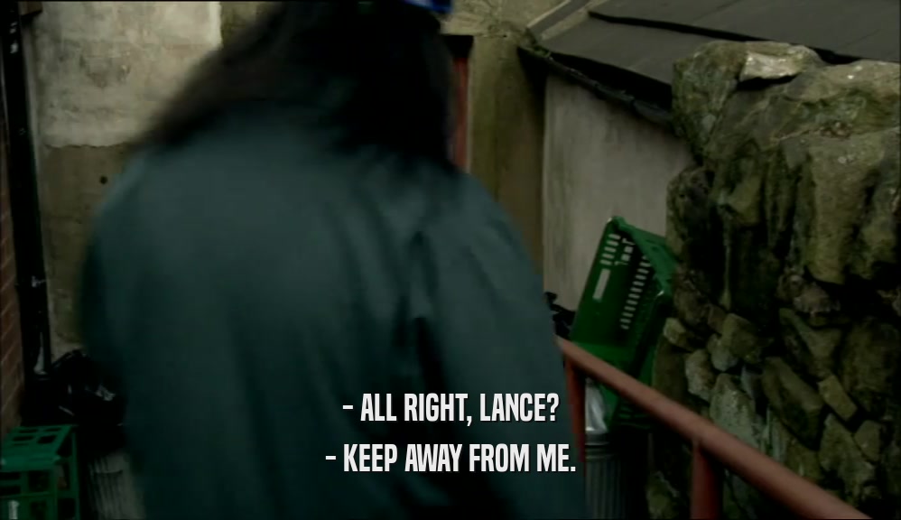 - ALL RIGHT, LANCE? - KEEP AWAY FROM ME. 