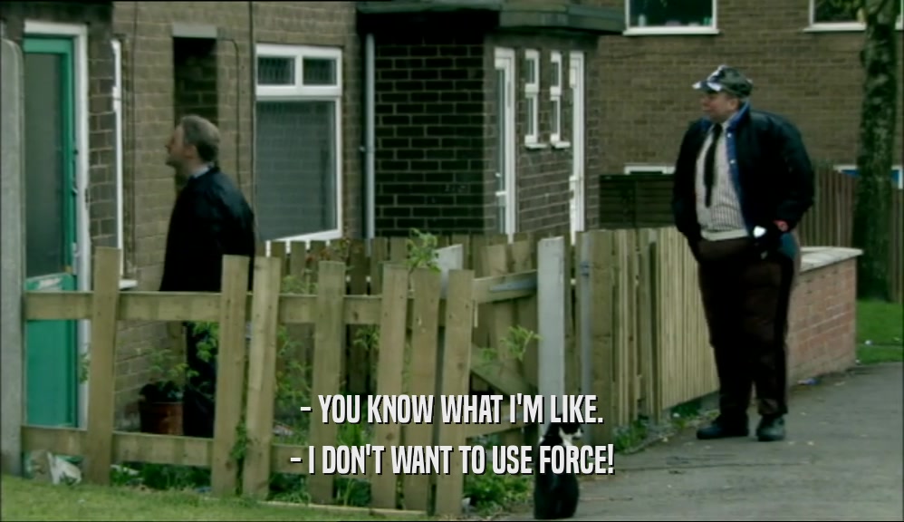 - YOU KNOW WHAT I'M LIKE. - I DON'T WANT TO USE FORCE! 