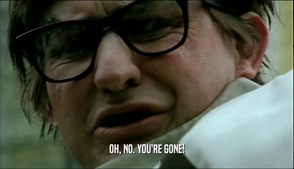 OH, NO. YOU'RE GONE!  