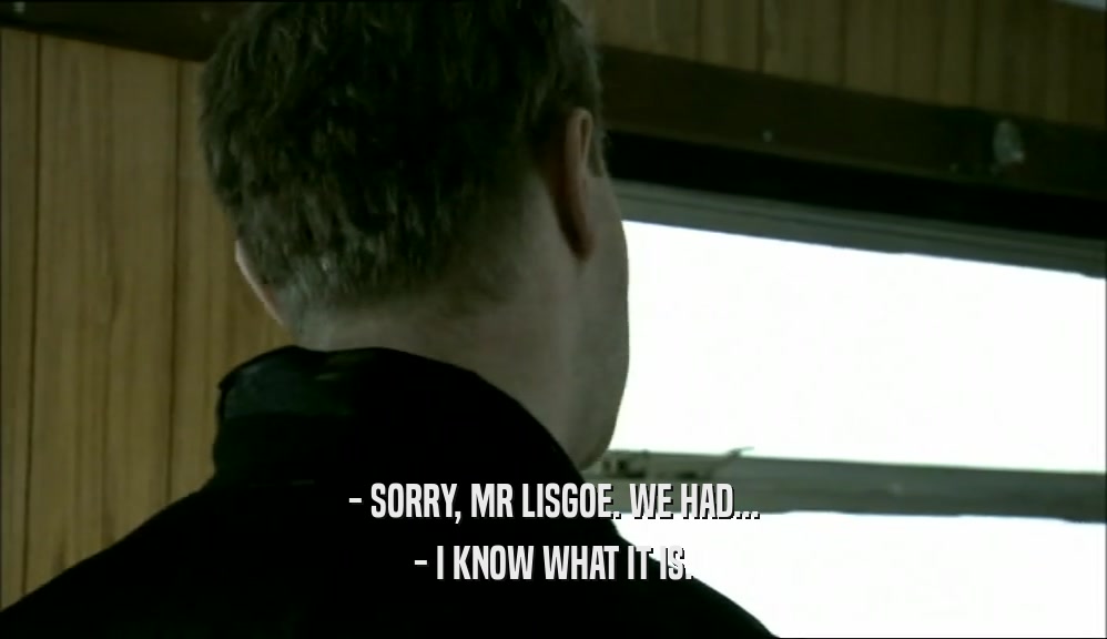 - SORRY, MR LISGOE. WE HAD... - I KNOW WHAT IT IS. 