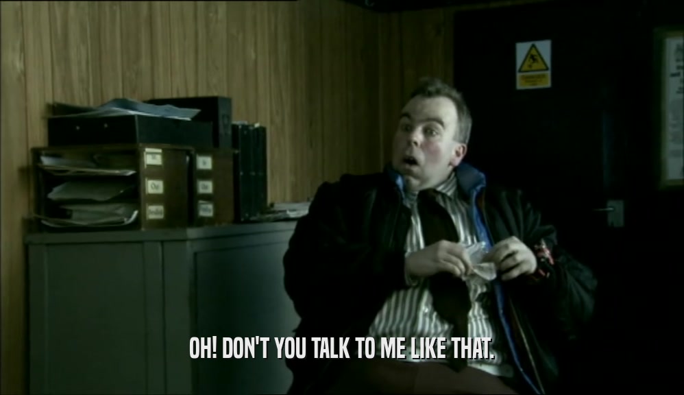 OH! DON'T YOU TALK TO ME LIKE THAT.  