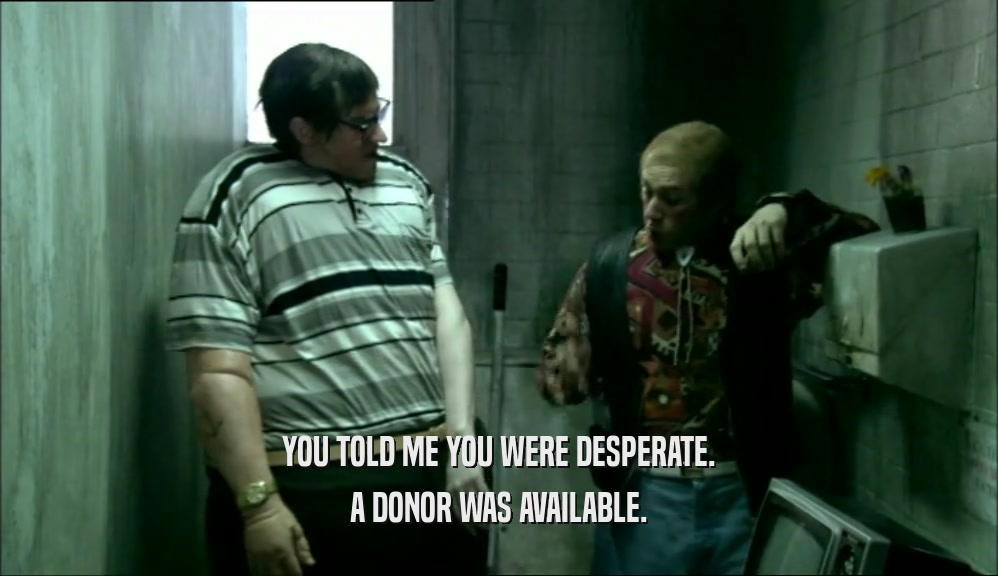 YOU TOLD ME YOU WERE DESPERATE. A DONOR WAS AVAILABLE. 