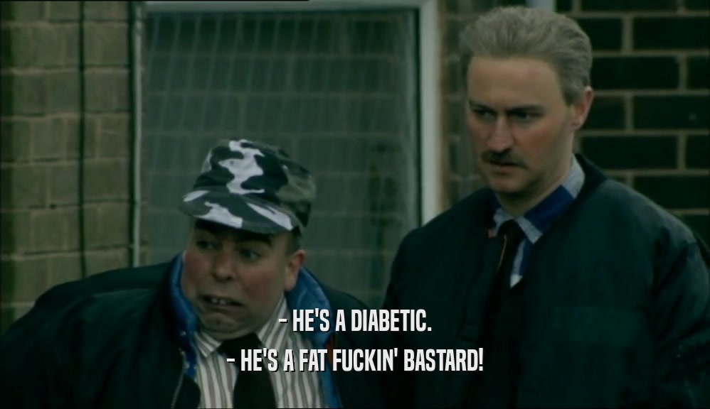 - HE'S A DIABETIC. - HE'S A FAT FUCKIN' BASTARD! 