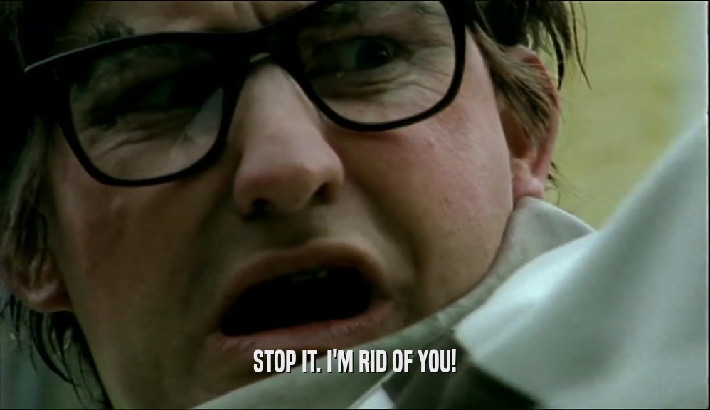 STOP IT. I'M RID OF YOU!  