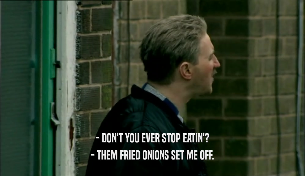 - DON'T YOU EVER STOP EATIN'? - THEM FRIED ONIONS SET ME OFF. 