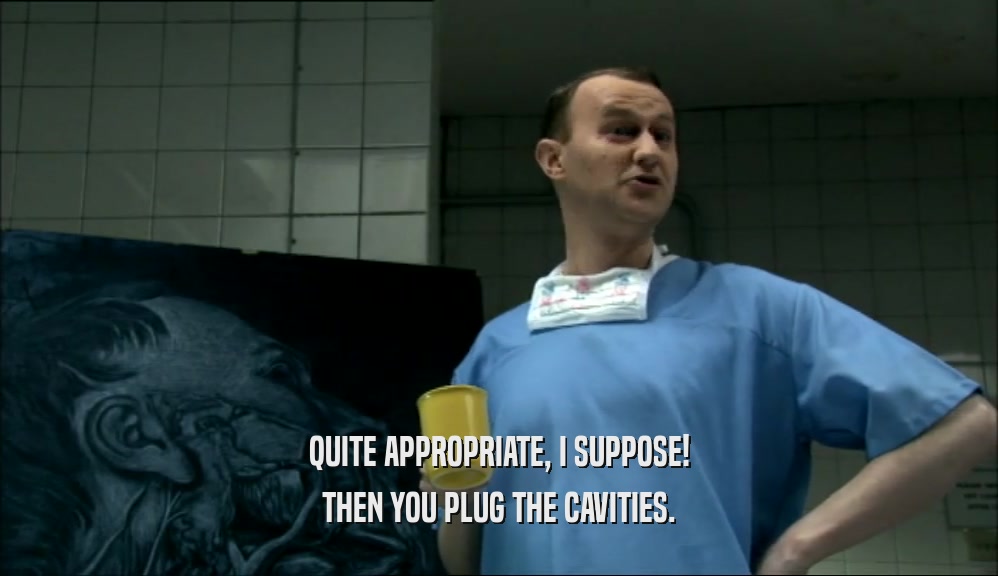 QUITE APPROPRIATE, I SUPPOSE! THEN YOU PLUG THE CAVITIES. 