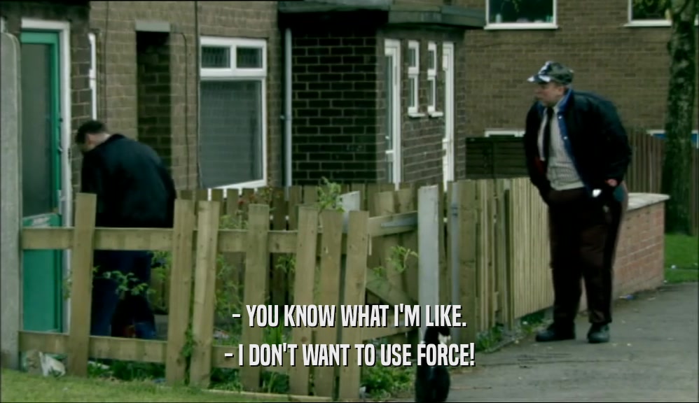 - YOU KNOW WHAT I'M LIKE. - I DON'T WANT TO USE FORCE! 