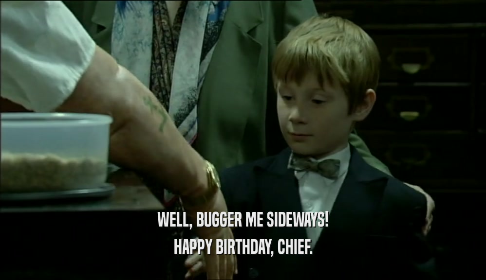 WELL, BUGGER ME SIDEWAYS! HAPPY BIRTHDAY, CHIEF. 