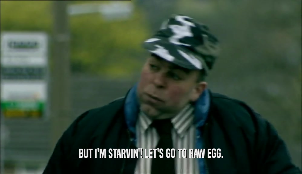 BUT I'M STARVIN'! LET'S GO TO RAW EGG.  