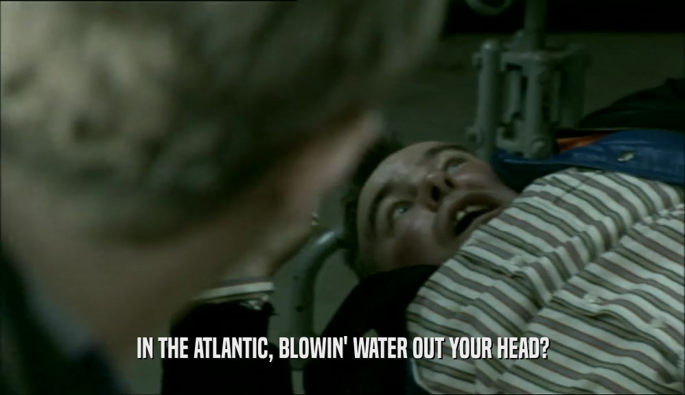 IN THE ATLANTIC, BLOWIN' WATER OUT YOUR HEAD?  