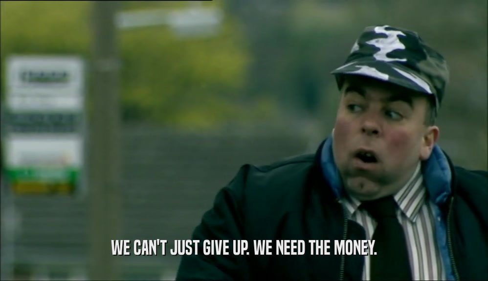 WE CAN'T JUST GIVE UP. WE NEED THE MONEY.  