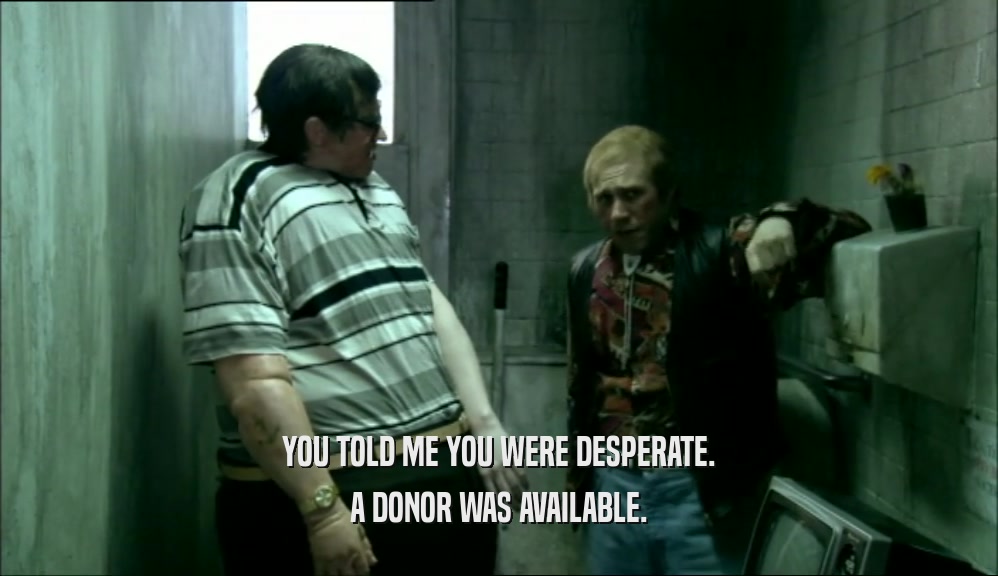 YOU TOLD ME YOU WERE DESPERATE. A DONOR WAS AVAILABLE. 