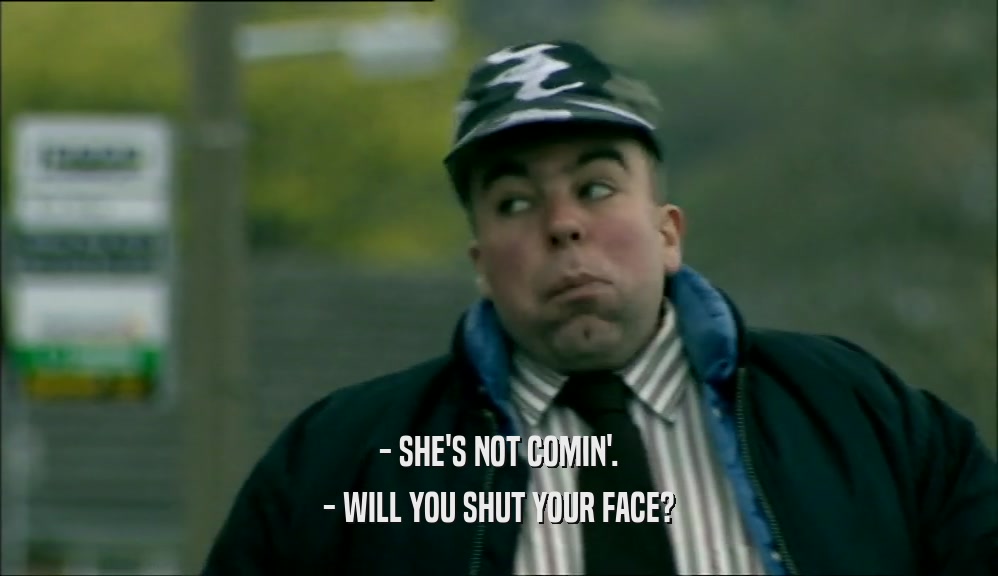 - SHE'S NOT COMIN'. - WILL YOU SHUT YOUR FACE? 