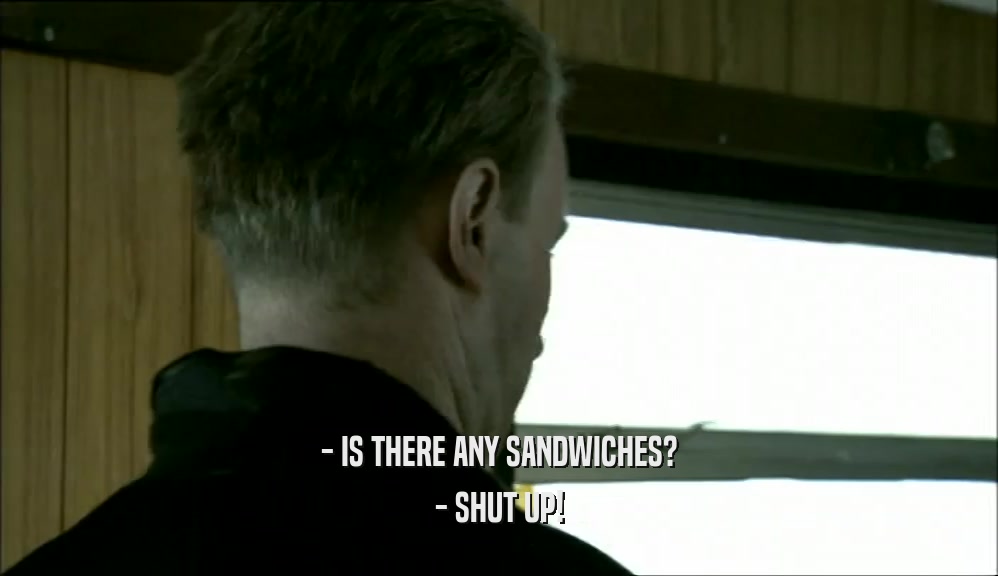 - IS THERE ANY SANDWICHES? - SHUT UP! 