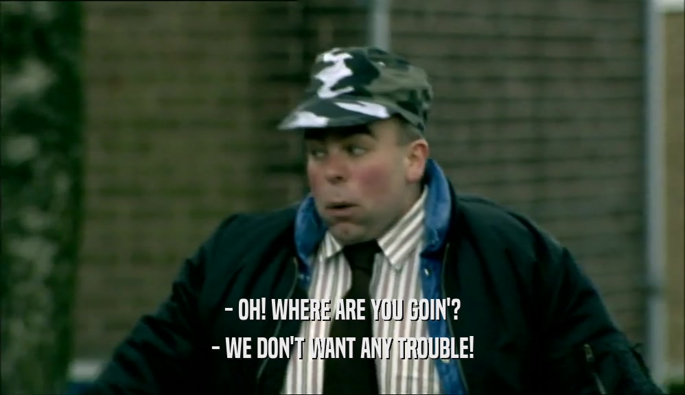 - OH! WHERE ARE YOU GOIN'? - WE DON'T WANT ANY TROUBLE! 